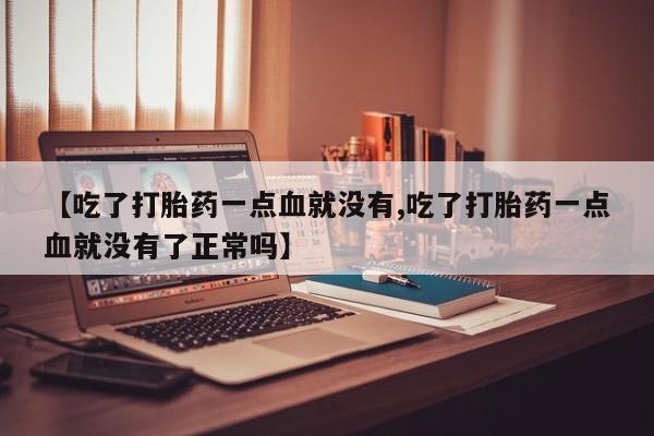 打胎药购买联系【吃了打胎药一点血就没有,吃了打胎药一点血就没有了正常吗】