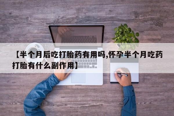 打胎药购买联系【半个月后吃打胎药有用吗,怀孕半个月吃药打胎有什么副作用】
