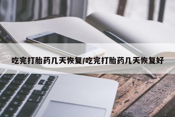 打胎药购买联系吃完打胎药几天恢复/吃完打胎药几天恢复好