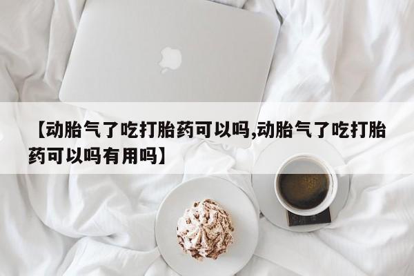 打胎药购买联系【动胎气了吃打胎药可以吗,动胎气了吃打胎药可以吗有用吗】