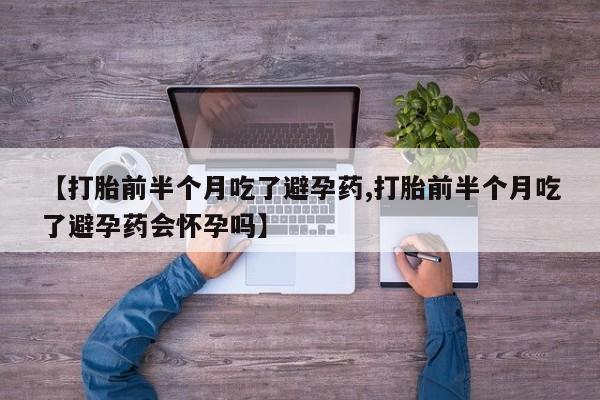 打胎药购买联系【打胎前半个月吃了避孕药,打胎前半个月吃了避孕药会怀孕吗】