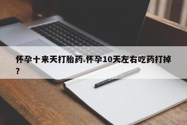打胎药购买联系怀孕十来天打胎药.怀孕10天左右吃药打掉?