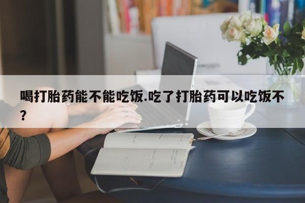 打胎药购买联系喝打胎药能不能吃饭.吃了打胎药可以吃饭不？