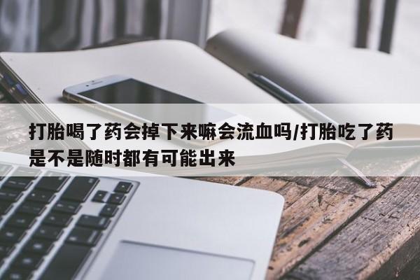 打胎药购买联系打胎喝了药会掉下来嘛会流血吗/打胎吃了药是不是随时都有可能出来