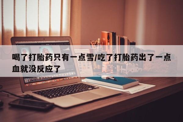 打胎药购买联系喝了打胎药只有一点雪/吃了打胎药出了一点血就没反应了