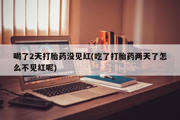 打胎药购买联系喝了2天打胎药没见红(吃了打胎药两天了怎么不见红呢)