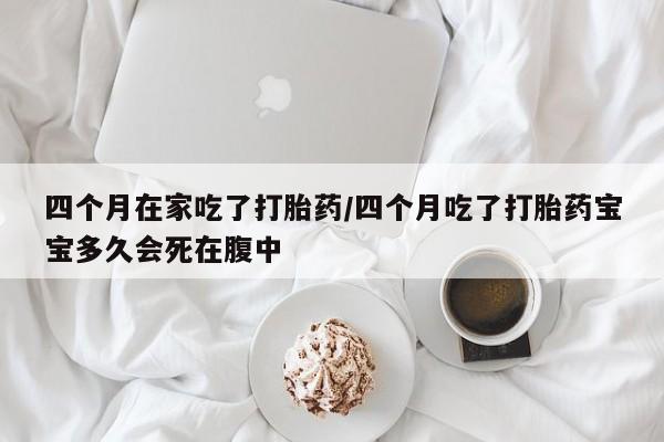打胎药购买联系四个月在家吃了打胎药/四个月吃了打胎药宝宝多久会死在腹中