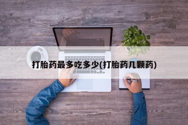 打胎药购买联系打胎药最多吃多少(打胎药几颗药)