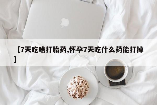 打胎药购买联系【7天吃啥打胎药,怀孕7天吃什么药能打掉】