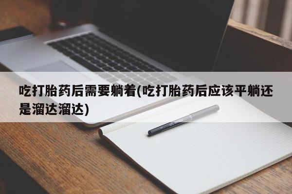 打胎药购买联系吃打胎药后需要躺着(吃打胎药后应该平躺还是溜达溜达)