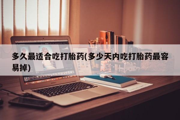 打胎药购买联系多久最适合吃打胎药(多少天内吃打胎药最容易掉)