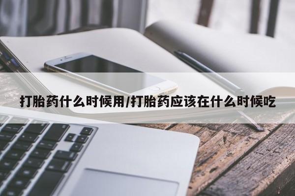 打胎药购买联系打胎药什么时候用/打胎药应该在什么时候吃