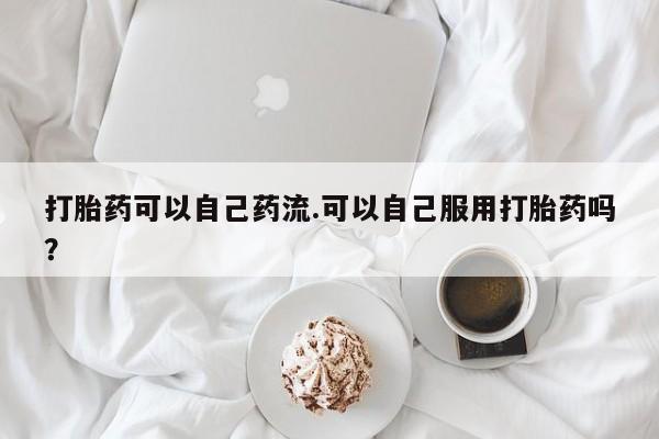 打胎药购买联系打胎药可以自己药流.可以自己服用打胎药吗？