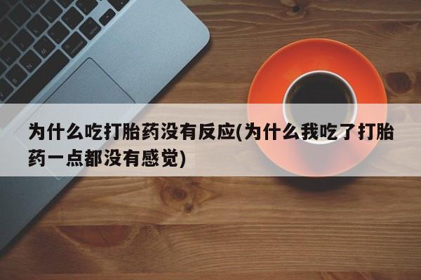 打胎药购买联系为什么吃打胎药没有反应(为什么我吃了打胎药一点都没有感觉)