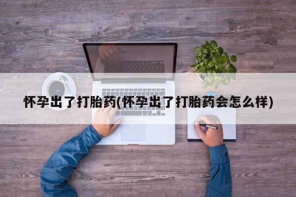 打胎药购买联系怀孕出了打胎药(怀孕出了打胎药会怎么样)