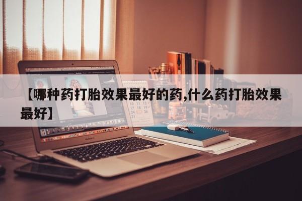打胎药购买联系【哪种药打胎效果最好的药,什么药打胎效果最好】
