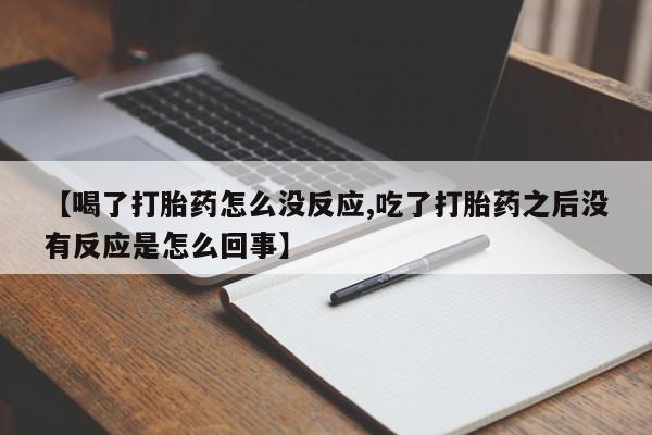 打胎药购买联系【喝了打胎药怎么没反应,吃了打胎药之后没有反应是怎么回事】