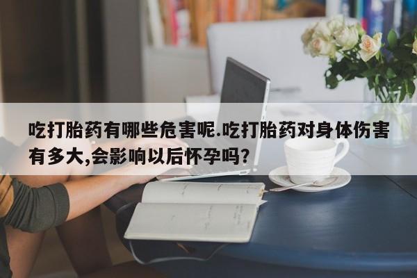 打胎药购买联系吃打胎药有哪些危害呢.吃打胎药对身体伤害有多大,会影响以后怀孕吗？