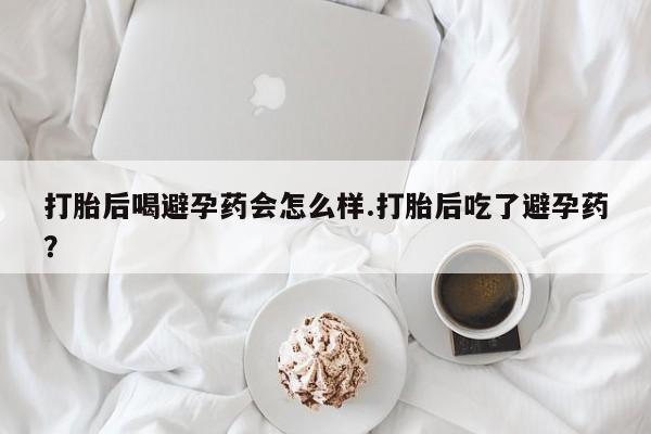 打胎药购买联系打胎后喝避孕药会怎么样.打胎后吃了避孕药？