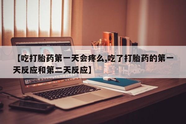 打胎药购买联系【吃打胎药第一天会疼么,吃了打胎药的第一天反应和第二天反应】